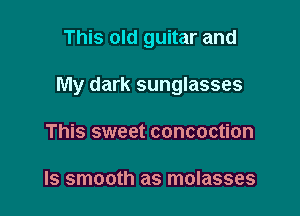 This old guitar and

My dark sunglasses

This sweet concoction

Is smooth as molasses
