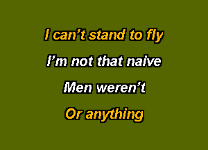 I can15tand to fly

I'm not that naive
Men weren't

Or an ything