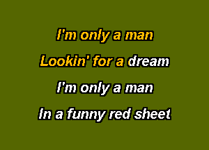I'm onfy a man
Lookin' for a dream

I'm only a man

In a funny red sheet
