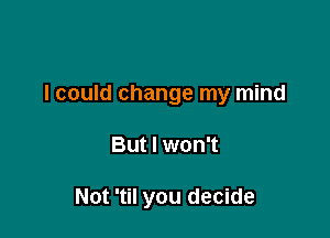 I could change my mind

But I won't

Not 'til you decide