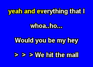 yeah and everything that l

whoa..ho...

Would you be my hey

t t) t We hit the mall