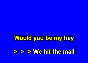 Would you be my hey

r) We hit the mall