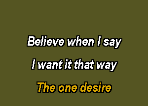 Believe when lsay

I want it that way

The one desire