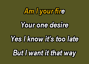 Am I your fire
Your one desire

Yes Hmow it's too late

But! want it that way