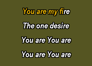 You are my fire

The one desire
You are You are

You are You are