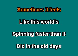 Sometimes it feels
Like this world's

Spinning faster than it

Did in the old days