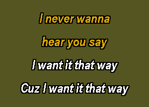 I never wanna
hear you say

I wantit that way

Cuz I want it that way