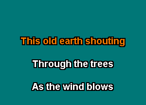 This old earth shouting

Through the trees

As the wind blows
