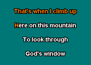 That's when I climb up

Here on this mountain

To look through

God's window