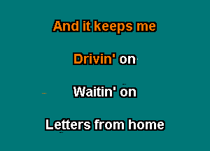 And it keeps me

Drivin' on

Waitin' on

Letters from home