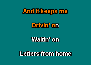 And it keeps me

Drivin' on

Waitin' on

Letters from home