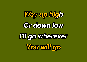 Way up high
Or down low

I'H go wherever

You will go