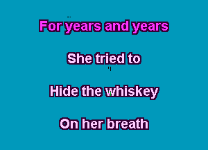 For years and years

She tried to

Hide the whiskey

On her breath