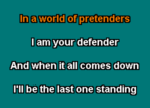 In a world of pretenders
I am your defender
And when it all comes down

I'll be the last one standing