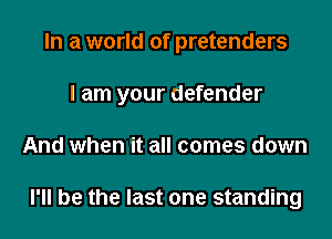 In a world of pretenders
I am your defender
And when it all comes down

I'll be the last one standing