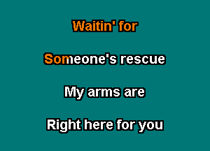 Waitin' for
Someone's rescue

My arms are

Right here for you