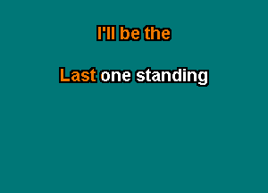 I'll be the

Last one standing