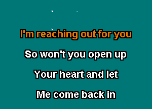 I'm reabhing out for you

So won't you open up
Your heart and let

Me come back in