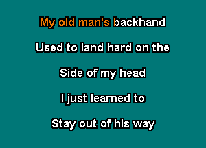 My old man's backhand
Used to land hard on the
Side of my head

ljust learned to

Stay out of his way
