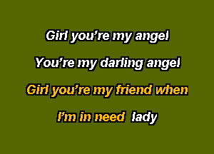 Girl you're my angel

Youwe my darimg angel

Girl you're my friend when

I'm in need lady