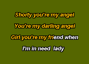 Shorty you're my angel

Youwe my darimg angel

Girl you're my friend when

Fm in need lady