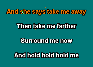 And she says'take me away

Then take me farther

Surround me now

And hold hold hold me