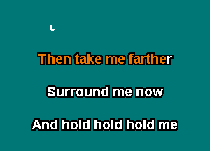 L

Then take me farther

Surround me now

And hold hold hold me