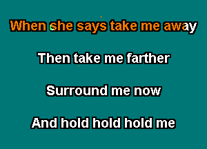 When she says take me away

Then take me farther

Surround me now

And hold hold hold me