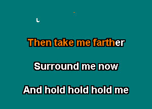 L

Then take me farther

Surround me now

And hold hold hold me