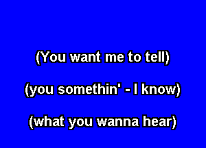 (You want me to tell)

(you somethin' - I know)

(what you wanna hear)