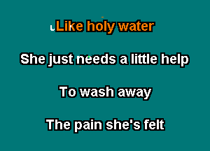 LLike hdly water

She just needs a little help
To wash away

The pain she's felt