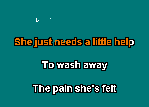 L f

She just needs a little help

To wash away

The pain she's felt