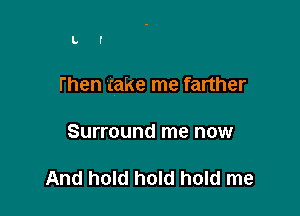 L I

then take me farther

Surround me now

And hold hold hold me