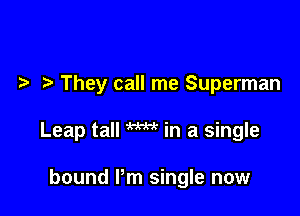 .2. They call me Superman

Leap tall W in a single

bound Pm single now