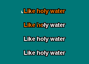 LLike hdly water

Like holy water
Like holy water

Like holy water