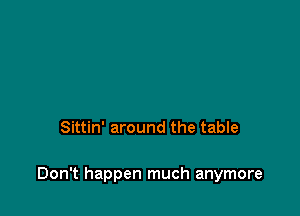 Sittin' around the table

Don't happen much anymore