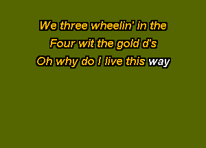 We three wheelin' in the
Four wit the gofd d's
Oh why do I live this way