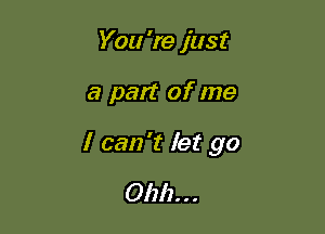 You 're just

a part of me

I can't let go
0111)...