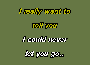 I really want to
tel! you

I could never

let you 90..