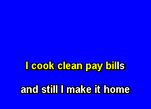 I cook clean pay bills

and still I make it home