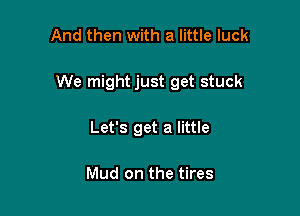 And then with a little luck

We might just get stuck

Let's get a little

Mud on the tires