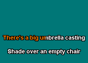 There's a big umbrella casting

Shade over an empty chair