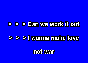 .5 Can we work it out

Mwanna makelove

not war