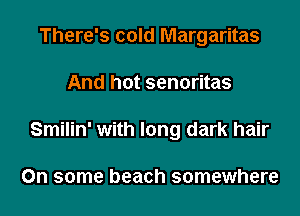 There's cold Margaritas

And hot senoritas

Smilin' with long dark hair

On some beach somewhere