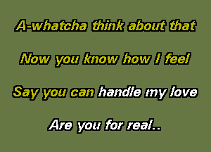 A-whatcha think about that

Now you know how I feelr

Say you can handle my fave

Are you for real.