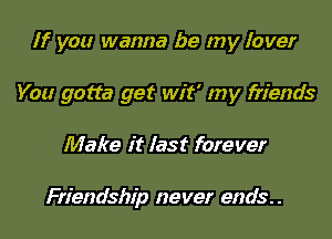 If you wanna be my Iover

You gotta get wit' my friends

Make it last forever

Friendship never ends. .