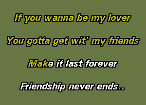 If you wanna be my Iover

You gotta get wit' my friends

Make it last forever

Friendship never ends. .