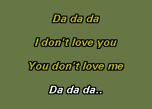 Da da da

I don '1' love you

You don't love me

Da da da..