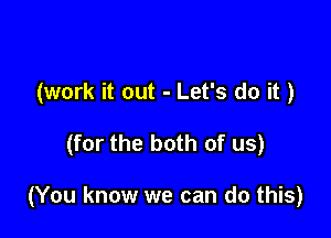 (work it out - Let's do it )

(for the both of us)

(You know we can do this)
