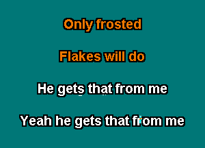 Only frosted

Flakes will do

He gets that from me

Yeah he gets that fFom me